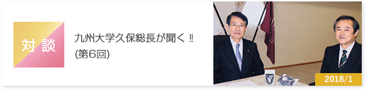 対談　九州大学久保総長が聞く‼(第6回) 