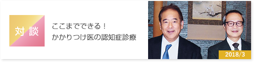 対談　ここまでできる！かかりつけ医の認知症診療