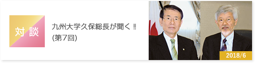 対談　九州大学久保総長が聞く‼(第7回)